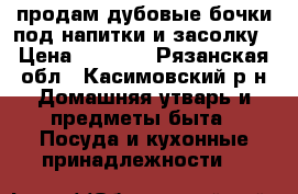 продам дубовые бочки под напитки и засолку › Цена ­ 2 200 - Рязанская обл., Касимовский р-н Домашняя утварь и предметы быта » Посуда и кухонные принадлежности   